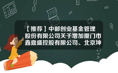 【推荐】中邮创业基金管理股份有限公司关于增加厦门市鑫鼎盛控股有限公司、北京坤元基金销售有限公司为代销机构的公告-003513基金