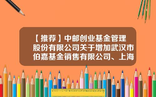 【推荐】中邮创业基金管理股份有限公司关于增加武汉市伯嘉基金销售有限公司、上海有鱼基金销售有限公司为代销机构的公告-伯嘉基金网