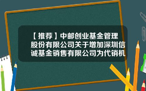 【推荐】中邮创业基金管理股份有限公司关于增加深圳信诚基金销售有限公司为代销机构的公告-中邮优选基金590002