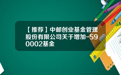 【推荐】中邮创业基金管理股份有限公司关于增加-590002基金