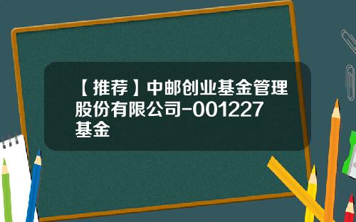【推荐】中邮创业基金管理股份有限公司-001227基金