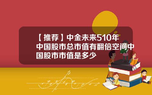【推荐】中金未来510年中国股市总市值有翻倍空间中国股市市值是多少