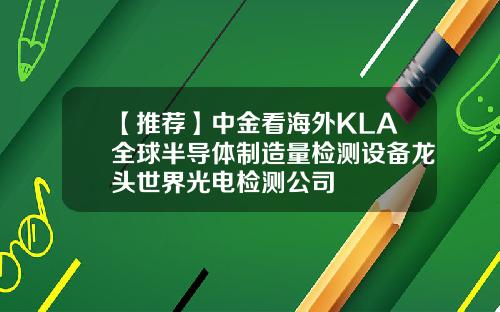 【推荐】中金看海外KLA全球半导体制造量检测设备龙头世界光电检测公司