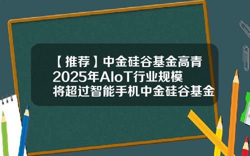 【推荐】中金硅谷基金高青2025年AIoT行业规模将超过智能手机中金硅谷基金