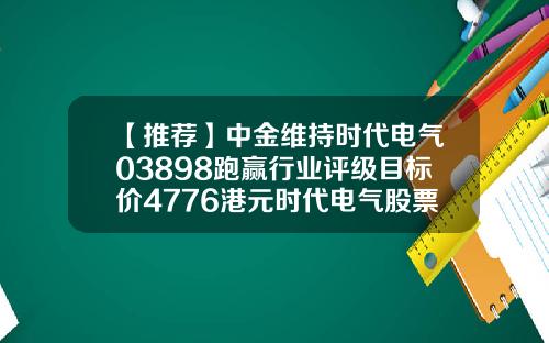 【推荐】中金维持时代电气03898跑赢行业评级目标价4776港元时代电气股票资讯