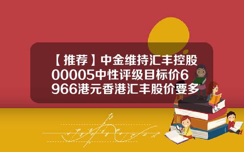 【推荐】中金维持汇丰控股00005中性评级目标价6966港元香港汇丰股价要多少钱一股