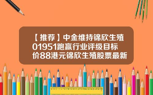 【推荐】中金维持锦欣生殖01951跑赢行业评级目标价88港元锦欣生殖股票最新资讯
