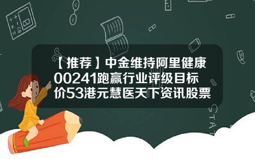 【推荐】中金维持阿里健康00241跑赢行业评级目标价53港元慧医天下资讯股票行情