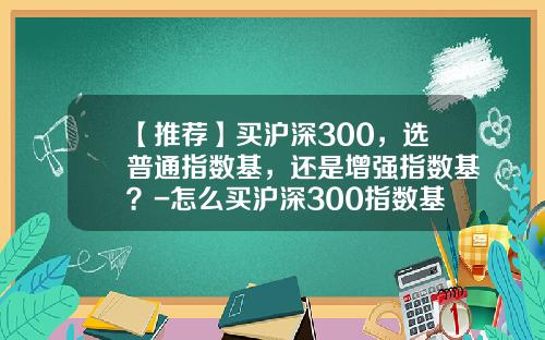 【推荐】买沪深300，选普通指数基，还是增强指数基？-怎么买沪深300指数基金