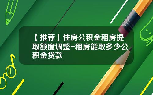 【推荐】住房公积金租房提取额度调整-租房能取多少公积金贷款