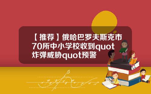 【推荐】俄哈巴罗夫斯克市70所中小学校收到quot炸弹威胁quot预警