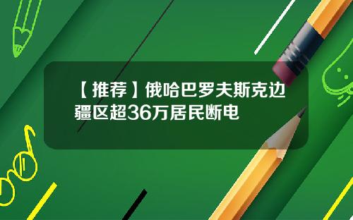 【推荐】俄哈巴罗夫斯克边疆区超36万居民断电