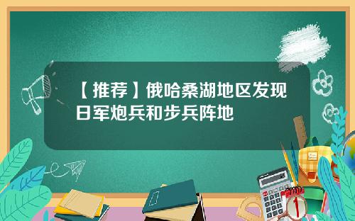 【推荐】俄哈桑湖地区发现日军炮兵和步兵阵地