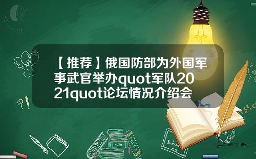 【推荐】俄国防部为外国军事武官举办quot军队2021quot论坛情况介绍会