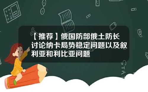 【推荐】俄国防部俄土防长讨论纳卡局势稳定问题以及叙利亚和利比亚问题