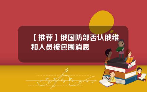 【推荐】俄国防部否认俄维和人员被包围消息