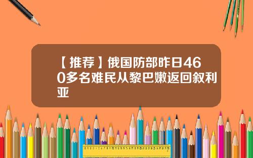 【推荐】俄国防部昨日460多名难民从黎巴嫩返回叙利亚