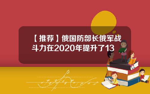 【推荐】俄国防部长俄军战斗力在2020年提升了13