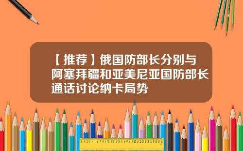 【推荐】俄国防部长分别与阿塞拜疆和亚美尼亚国防部长通话讨论纳卡局势