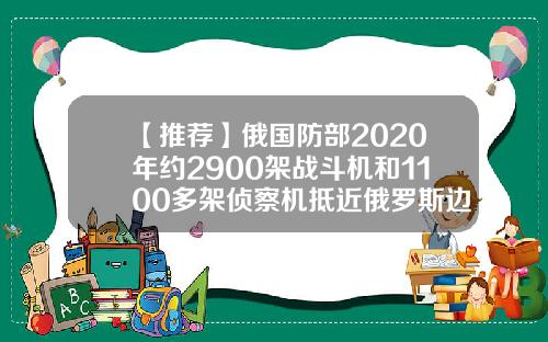 【推荐】俄国防部2020年约2900架战斗机和1100多架侦察机抵近俄罗斯边界