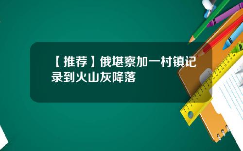 【推荐】俄堪察加一村镇记录到火山灰降落