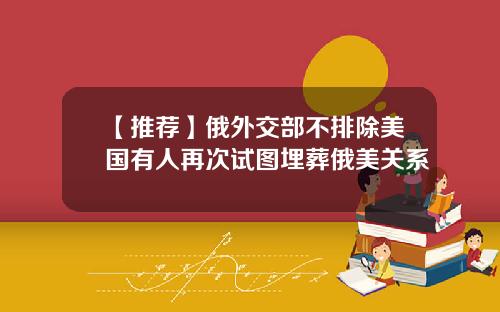 【推荐】俄外交部不排除美国有人再次试图埋葬俄美关系