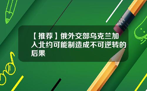 【推荐】俄外交部乌克兰加入北约可能制造成不可逆转的后果