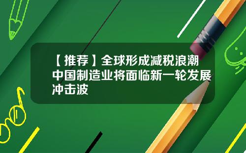 【推荐】全球形成减税浪潮中国制造业将面临新一轮发展冲击波