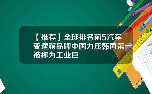 【推荐】全球排名前5汽车变速箱品牌中国力压韩国第一被称为工业巨