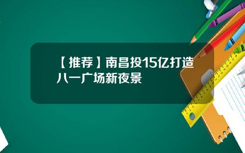 【推荐】南昌投15亿打造八一广场新夜景