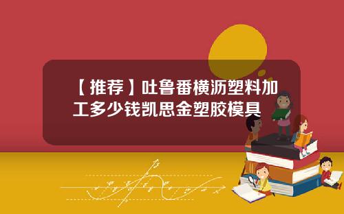 【推荐】吐鲁番横沥塑料加工多少钱凯思金塑胶模具