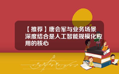 【推荐】唐会军与业务场景深度结合是人工智能规模化应用的核心
