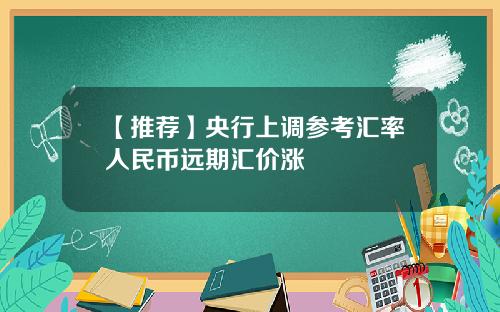 【推荐】央行上调参考汇率人民币远期汇价涨
