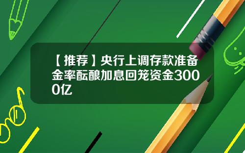【推荐】央行上调存款准备金率酝酿加息回笼资金3000亿