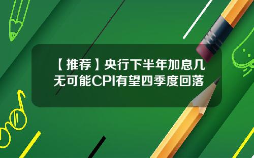 【推荐】央行下半年加息几无可能CPI有望四季度回落