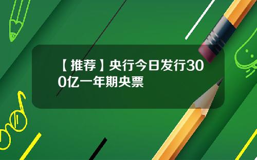【推荐】央行今日发行300亿一年期央票