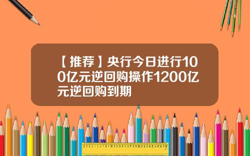 【推荐】央行今日进行100亿元逆回购操作1200亿元逆回购到期
