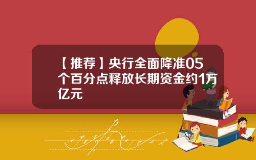 【推荐】央行全面降准05个百分点释放长期资金约1万亿元
