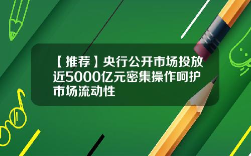 【推荐】央行公开市场投放近5000亿元密集操作呵护市场流动性