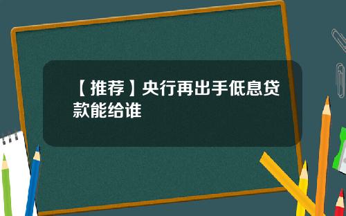 【推荐】央行再出手低息贷款能给谁