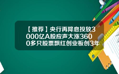 【推荐】央行再降息投放3000亿A股应声大涨3600多只股票飘红创业板创3年新高