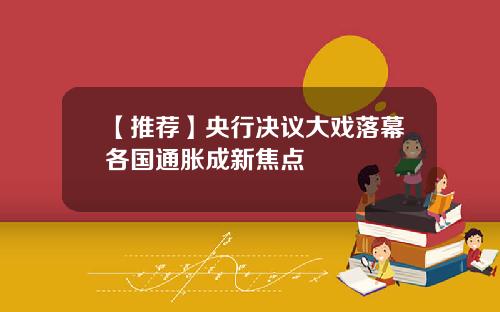 【推荐】央行决议大戏落幕各国通胀成新焦点