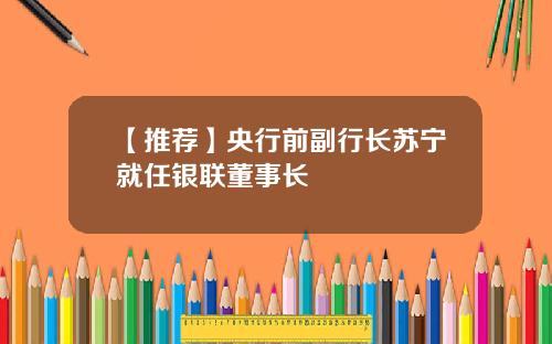 【推荐】央行前副行长苏宁就任银联董事长