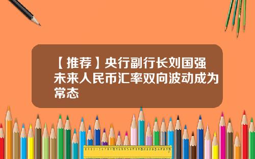 【推荐】央行副行长刘国强未来人民币汇率双向波动成为常态