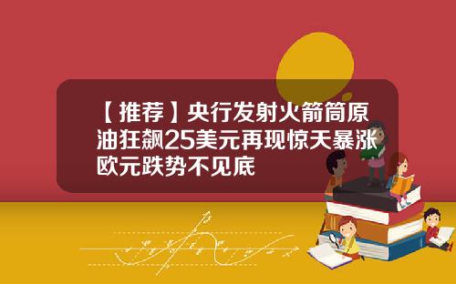 【推荐】央行发射火箭筒原油狂飙25美元再现惊天暴涨欧元跌势不见底