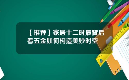 【推荐】家居十二时辰背后看五金如何构造美妙时空