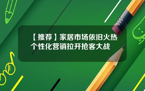 【推荐】家居市场依旧火热个性化营销拉开抢客大战