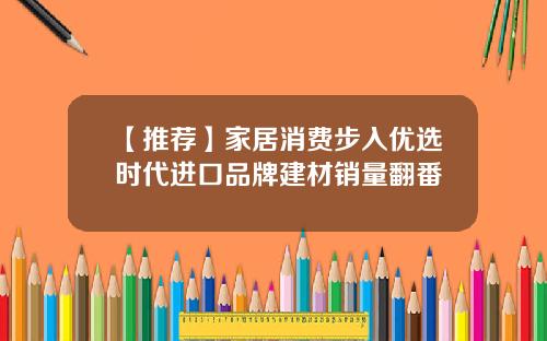 【推荐】家居消费步入优选时代进口品牌建材销量翻番