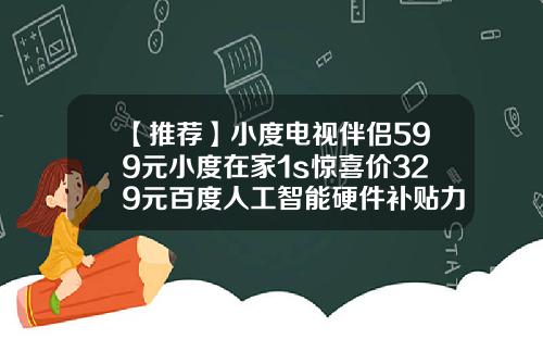 【推荐】小度电视伴侣599元小度在家1s惊喜价329元百度人工智能硬件补贴力度up