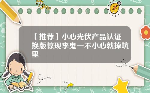 【推荐】小心光伏产品认证换版惊现李鬼一不小心就掉坑里